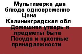 Мультиварка два блюда одновременно › Цена ­ 1 000 - Калининградская обл. Домашняя утварь и предметы быта » Посуда и кухонные принадлежности   